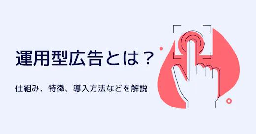 【基礎編】運用型広告とは？仕組み・特徴・種類・導入のポイントについて