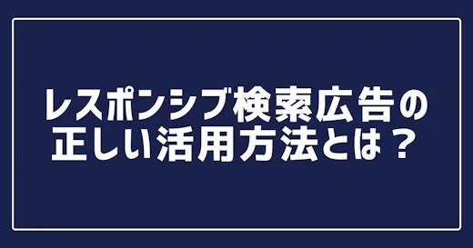 レスポンシブ検索広告の正しい活用方法とは？メリットや運用方法を分かりやすく解説！