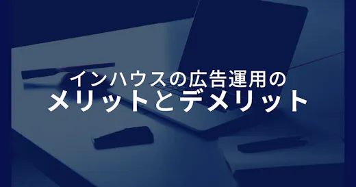 Web広告インハウス運用の特徴やメリット・デメリット、導入時の注意点を解説