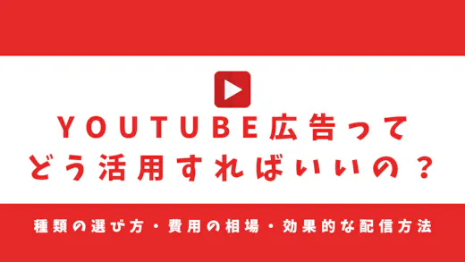 YouTube広告ってどう活用すればいいの？種類の選び方・費用の相場・効果的な配信方法を解説！