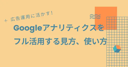 【広告運用向け】Googleアナリティクスをフル活用する使い方・見方
