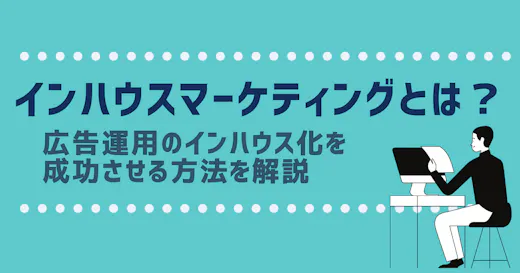 インハウスマーケティングとは？ 広告運用のインハウス化を成功させる方法を解説