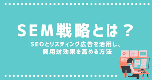 SEM戦略とは？SEOとリスティング広告を活用し、費用対効果を高める方法