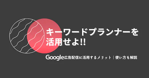 キーワードプランナーをGoogle広告配信に活用するメリット｜使い方も解説