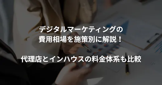 デジタルマーケティングの費用相場を施策別に解説｜代理店とインハウスの料金体系も比較
