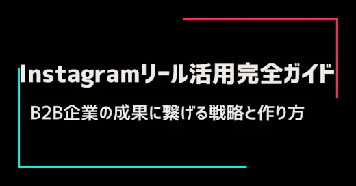 Instagramリール活用完全ガイド｜B2B企業の成果に繋げる戦略と作り方