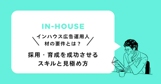 インハウス広告運用人材の要件とは？採用・育成を成功させるスキルと見極め方