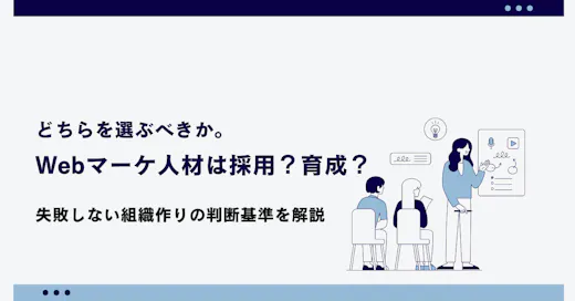 Webマーケ人材は採用？育成？どちらを選ぶべきか。失敗しない組織作りの判断基準を解説
